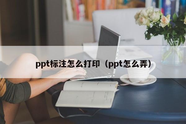 ppt标注怎么打印（ppt怎么弄）