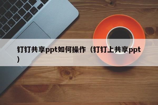 钉钉共享ppt如何操作（钉钉上共享ppt）