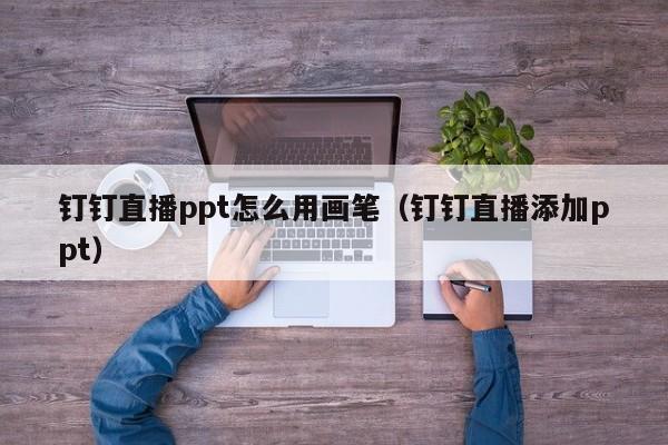 钉钉直播ppt怎么用画笔（钉钉直播添加ppt）