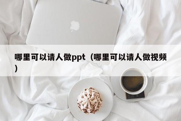 哪里可以请人做ppt（哪里可以请人做视频）