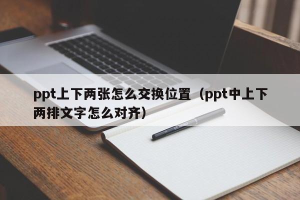 ppt上下两张怎么交换位置（ppt中上下两排文字怎么对齐）