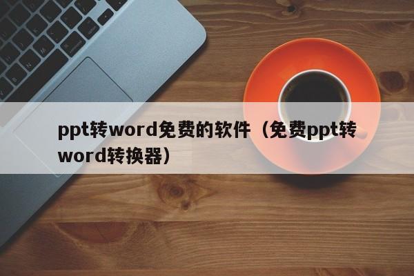 ppt转word免费的软件（免费ppt转word转换器）