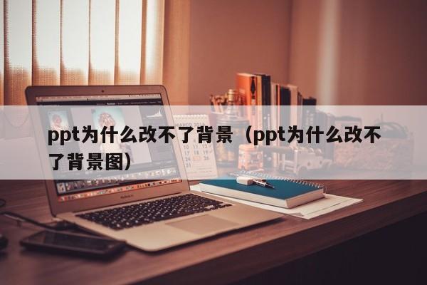 ppt为什么改不了背景（ppt为什么改不了背景图）