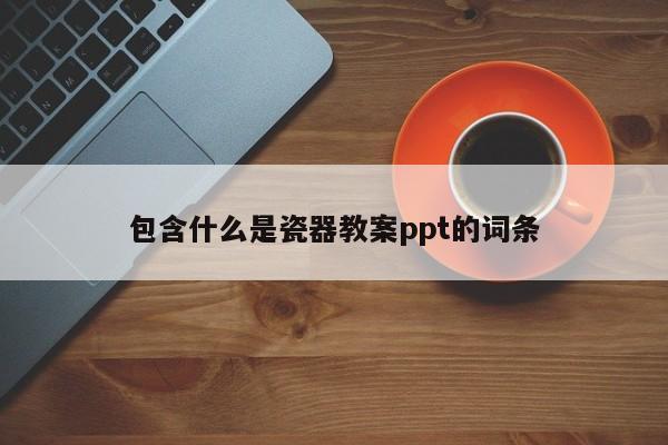 包含什么是瓷器教案ppt的词条