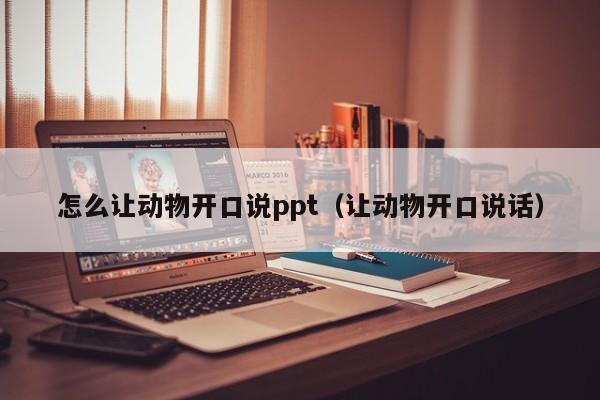 怎么让动物开口说ppt（让动物开口说话）