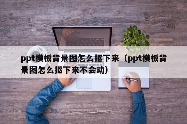 ppt模板背景图怎么抠下来（ppt模板背景图怎么抠下来不会动）