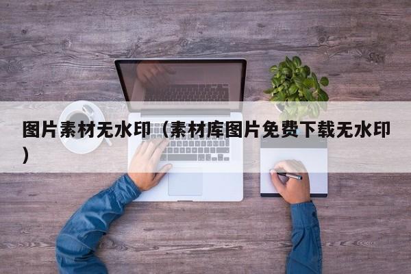 图片素材无水印（素材库图片免费下载无水印）