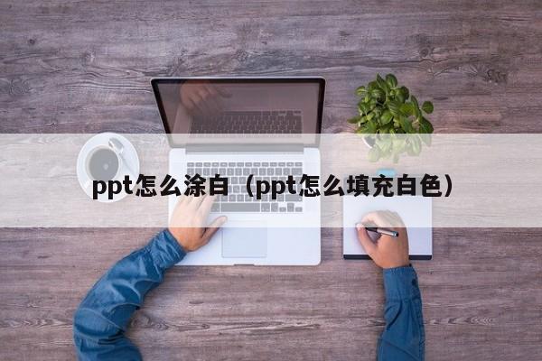 ppt怎么涂白（ppt怎么填充白色）