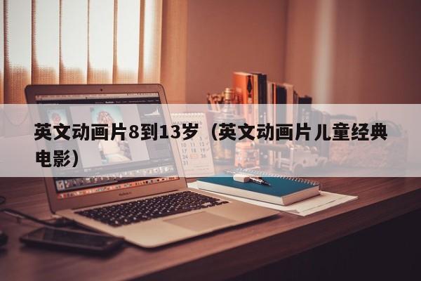 英文动画片8到13岁（英文动画片儿童经典电影）