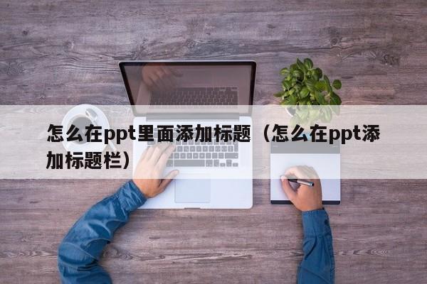 怎么在ppt里面添加标题（怎么在ppt添加标题栏）