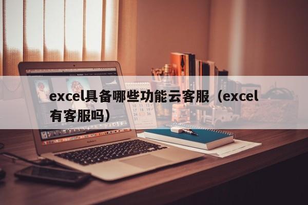 excel具备哪些功能云客服（excel有客服吗）