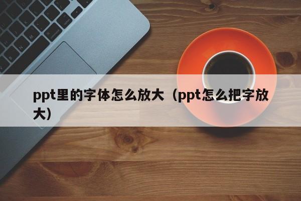 ppt里的字体怎么放大（ppt怎么把字放大）