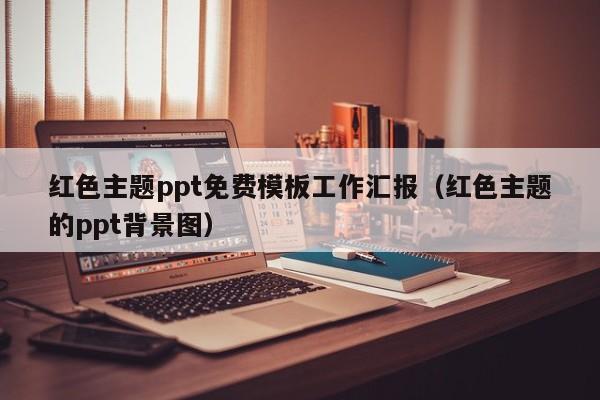 红色主题ppt免费模板工作汇报（红色主题的ppt背景图）