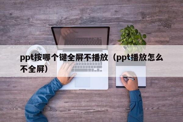 ppt按哪个键全屏不播放（ppt播放怎么不全屏）