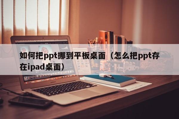 如何把ppt挪到平板桌面（怎么把ppt存在ipad桌面）