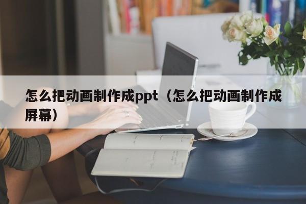 怎么把动画制作成ppt（怎么把动画制作成屏幕）