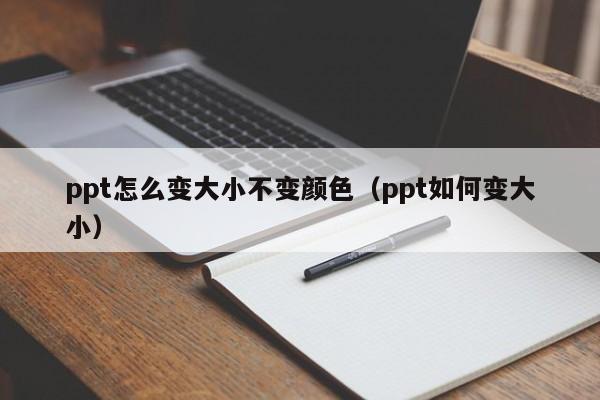 ppt怎么变大小不变颜色（ppt如何变大小）
