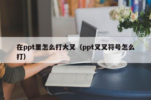 在ppt里怎么打大叉（ppt叉叉符号怎么打）