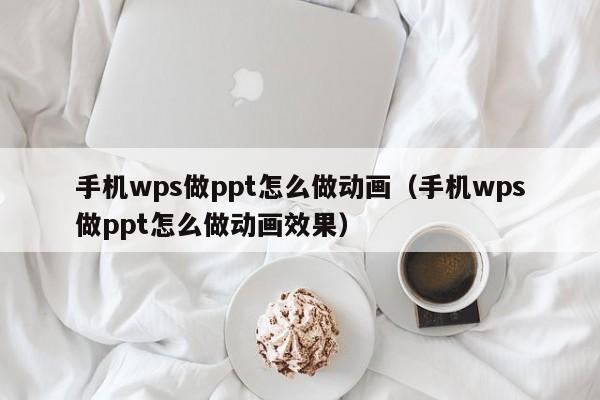 手机wps做ppt怎么做动画（手机wps做ppt怎么做动画效果）