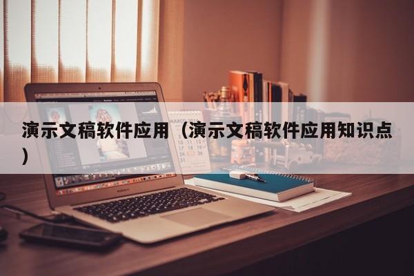 演示文稿软件应用（演示文稿软件应用知识点）