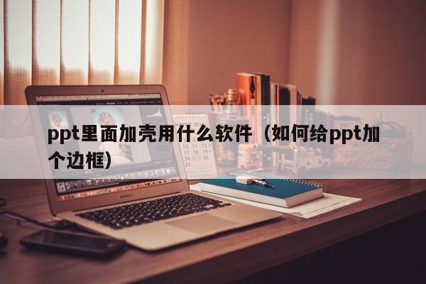ppt里面加壳用什么软件（如何给ppt加个边框）
