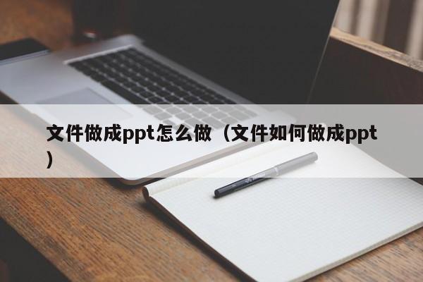 文件做成ppt怎么做（文件如何做成ppt）