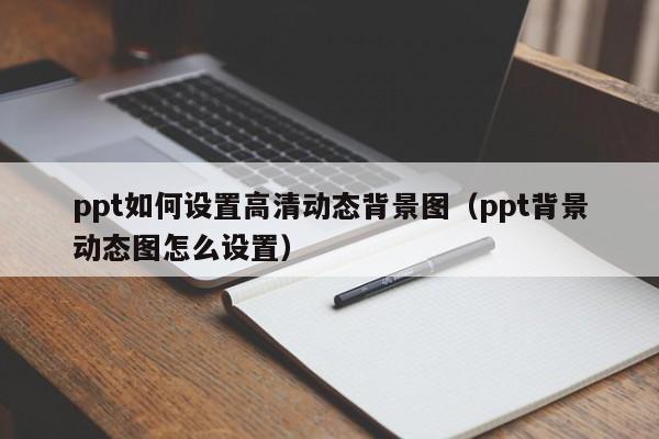 ppt如何设置高清动态背景图（ppt背景动态图怎么设置）