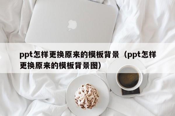 ppt怎样更换原来的模板背景（ppt怎样更换原来的模板背景图）