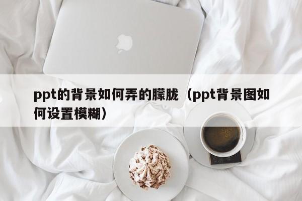 ppt的背景如何弄的朦胧（ppt背景图如何设置模糊）