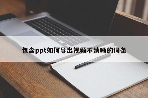 包含ppt如何导出视频不清晰的词条