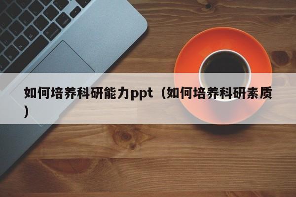 如何培养科研能力ppt（如何培养科研素质）