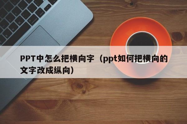 PPT中怎么把横向字（ppt如何把横向的文字改成纵向）