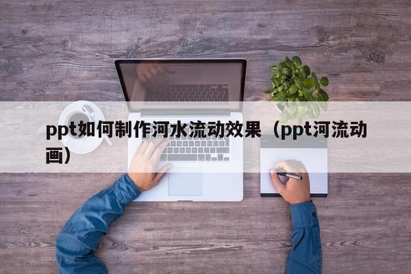 ppt如何制作河水流动效果（ppt河流动画）