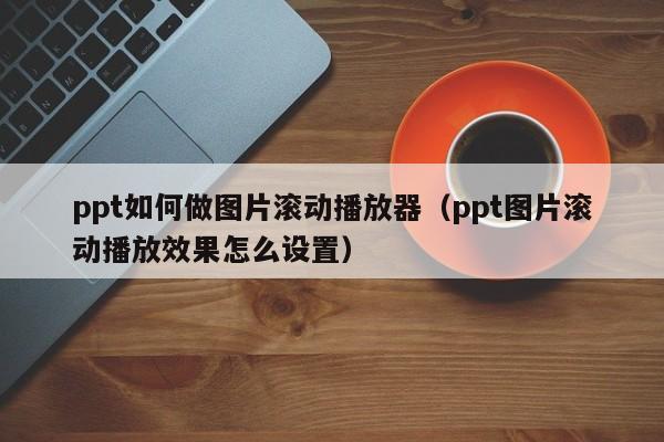 ppt如何做图片滚动播放器（ppt图片滚动播放效果怎么设置）