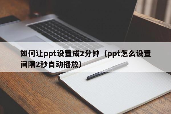 如何让ppt设置成2分钟（ppt怎么设置间隔2秒自动播放）