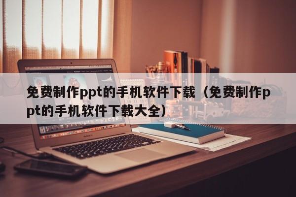 免费制作ppt的手机软件下载（免费制作ppt的手机软件下载大全）