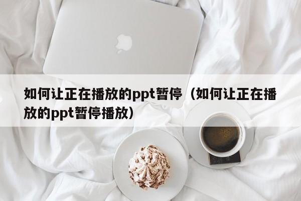 如何让正在播放的ppt暂停（如何让正在播放的ppt暂停播放）