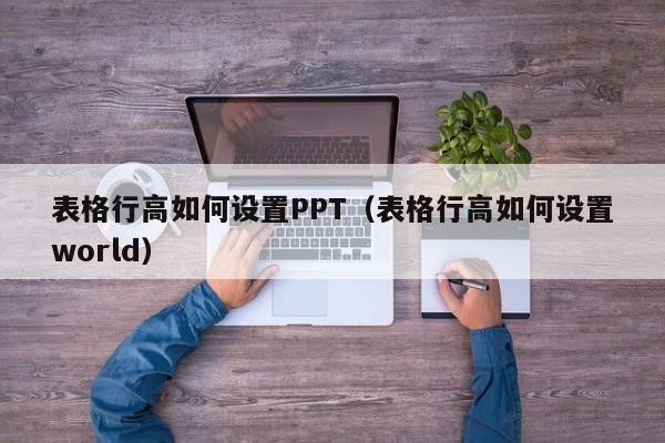 表格行高如何设置PPT（表格行高如何设置world）