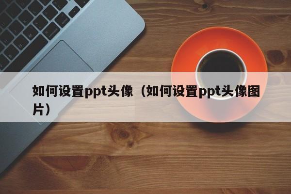 如何设置ppt头像（如何设置ppt头像图片）