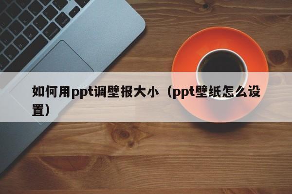 如何用ppt调壁报大小（ppt壁纸怎么设置）