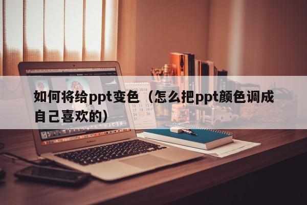 如何将给ppt变色（怎么把ppt颜色调成自己喜欢的）