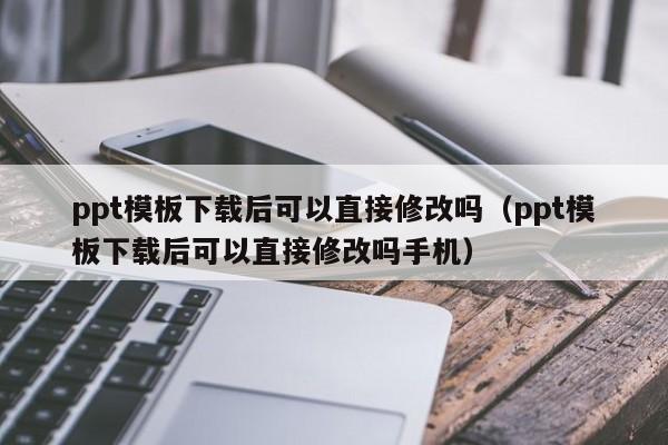 ppt模板下载后可以直接修改吗（ppt模板下载后可以直接修改吗手机）