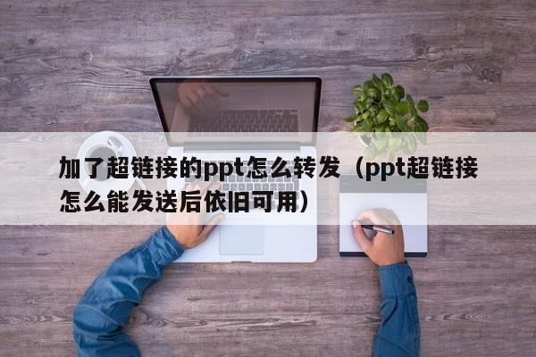 加了超链接的ppt怎么转发（ppt超链接怎么能发送后依旧可用）