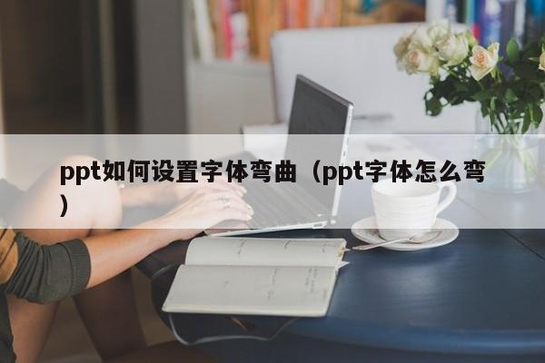 ppt如何设置字体弯曲（ppt字体怎么弯）