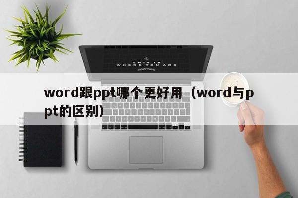 word跟ppt哪个更好用（word与ppt的区别）