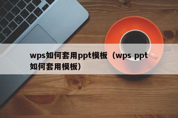 wps如何套用ppt模板（wps ppt如何套用模板）