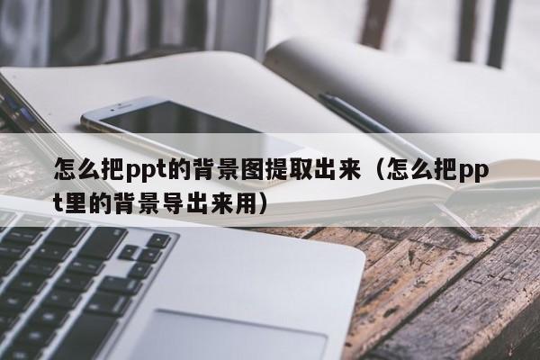 怎么把ppt的背景图提取出来（怎么把ppt里的背景导出来用）