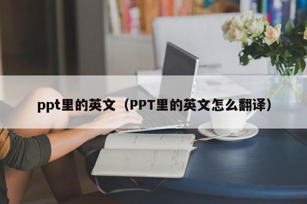 ppt里的英文（PPT里的英文怎么翻译）