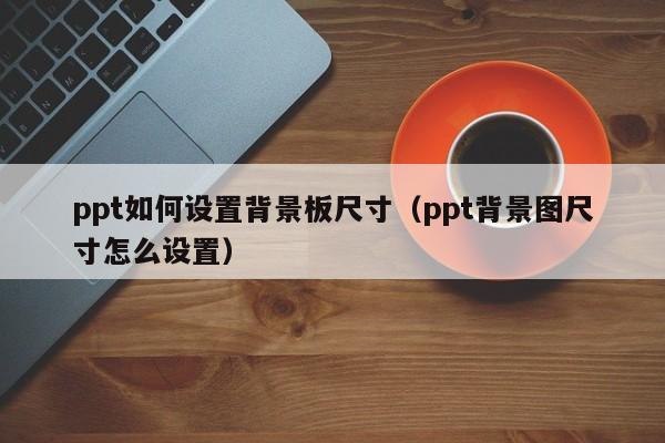 ppt如何设置背景板尺寸（ppt背景图尺寸怎么设置）