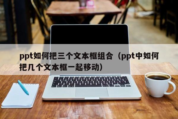 ppt如何把三个文本框组合（ppt中如何把几个文本框一起移动）